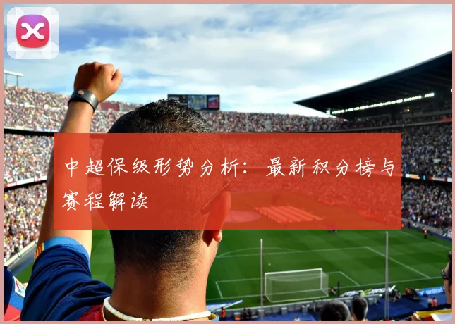 中超保级形势分析：最新积分榜与赛程解读
