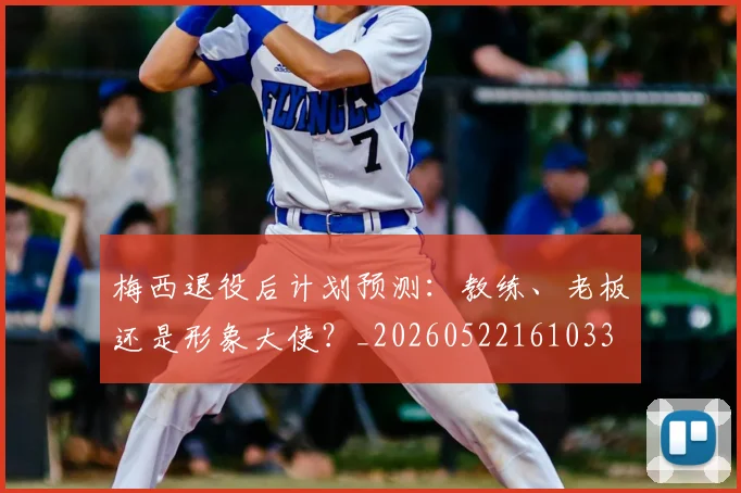 梅西退役后计划预测：教练、老板还是形象大使？_20260522161033
