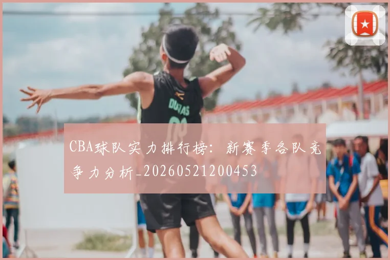 CBA球队实力排行榜：新赛季各队竞争力分析_20260521200453