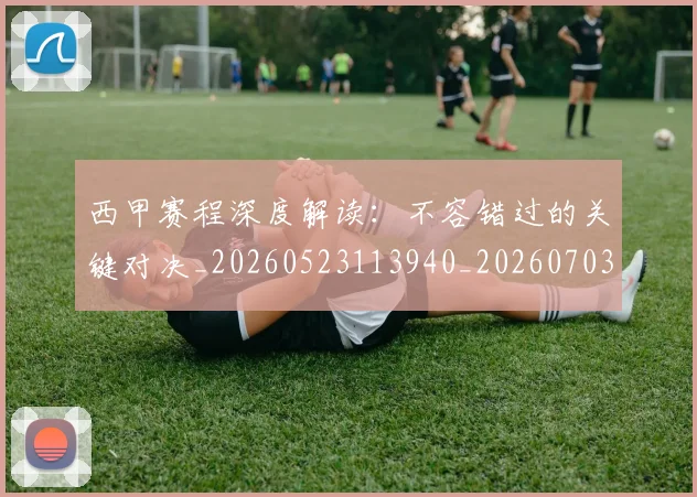 西甲赛程深度解读：不容错过的关键对决_20260523113940_20260703181924