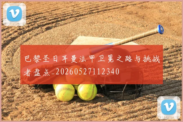 巴黎圣日耳曼法甲卫冕之路与挑战者盘点_20260527112340