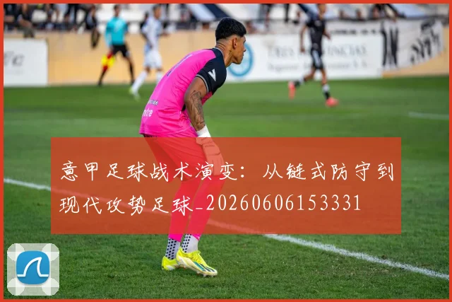 意甲足球战术演变：从链式防守到现代攻势足球_20260606153331