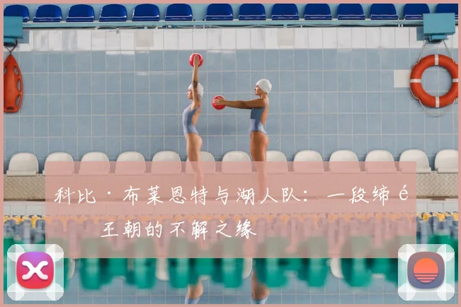 科比·布莱恩特与湖人队:一段缔造王朝的不解之缘