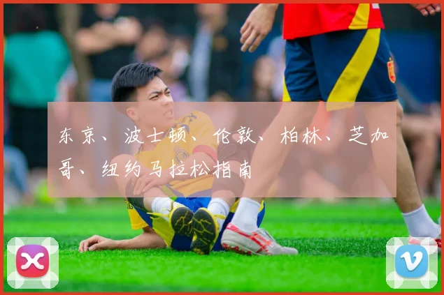 东京、波士顿、伦敦、柏林、芝加哥、纽约马拉松指南