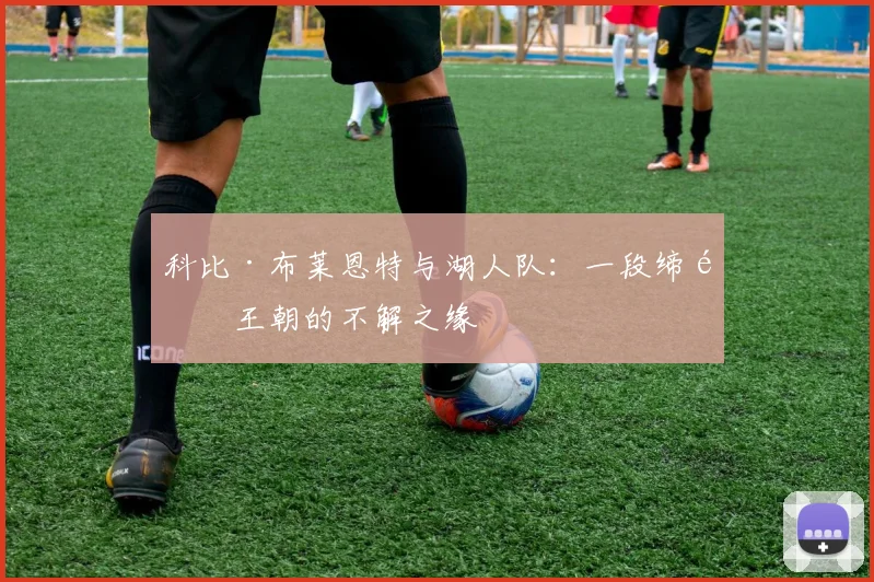 科比·布莱恩特与湖人队：一段缔造王朝的不解之缘