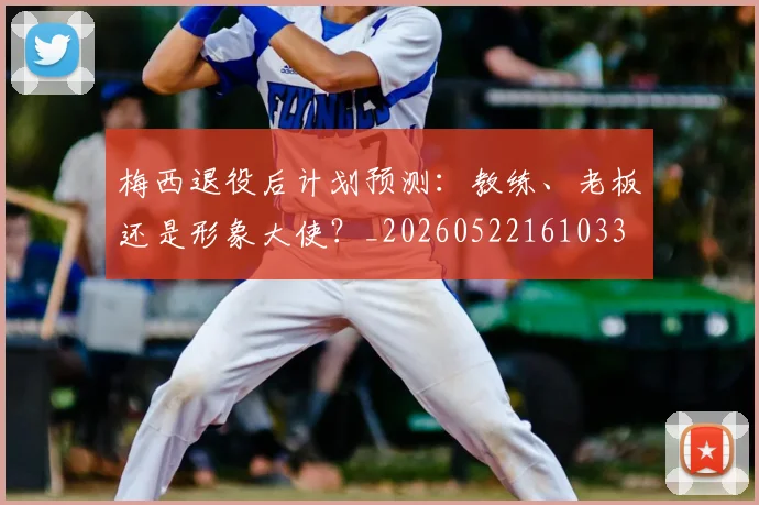 梅西退役后计划预测：教练、老板还是形象大使？_20260522161033