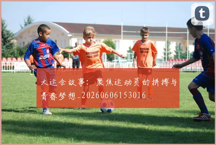 大运会故事：聚焦运动员的拼搏与青春梦想_20260606153016