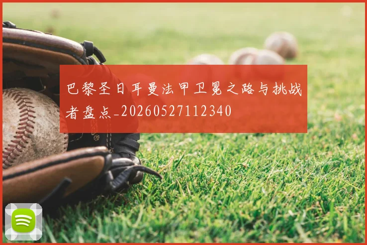 巴黎圣日耳曼法甲卫冕之路与挑战者盘点_20260527112340