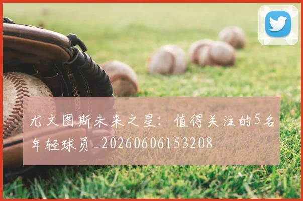 尤文图斯未来之星：值得关注的5名年轻球员_20260606153208