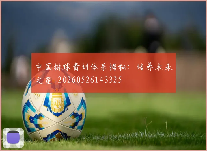 中国排球青训体系揭秘：培养未来之星_20260526143325