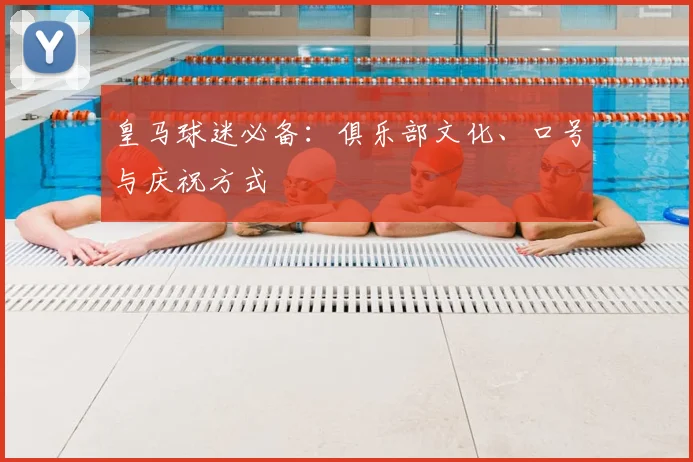 皇马球迷必备:俱乐部文化、口号与庆祝方式