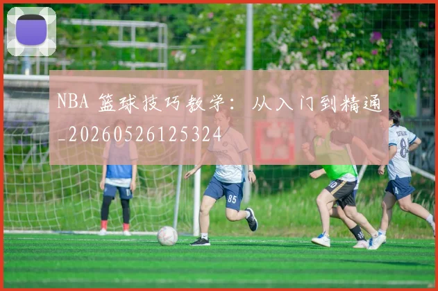 NBA 篮球技巧教学:从入门到精通_20260526125324
