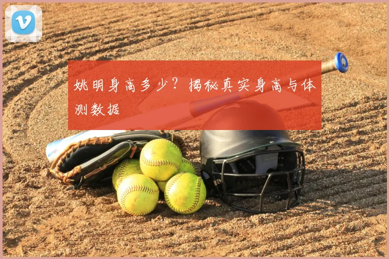 姚明身高多少？揭秘真实身高与体测数据