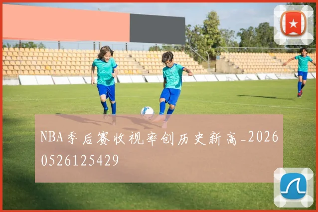 NBA季后赛收视率创历史新高_20260526125429