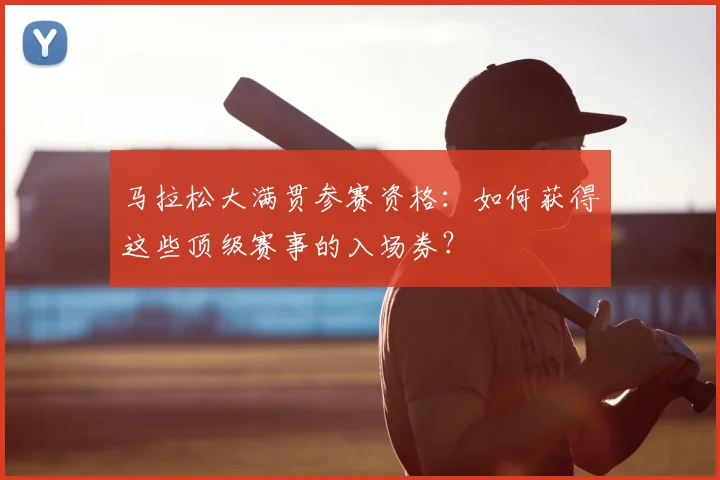 马拉松大满贯参赛资格：如何获得这些顶级赛事的入场券？
