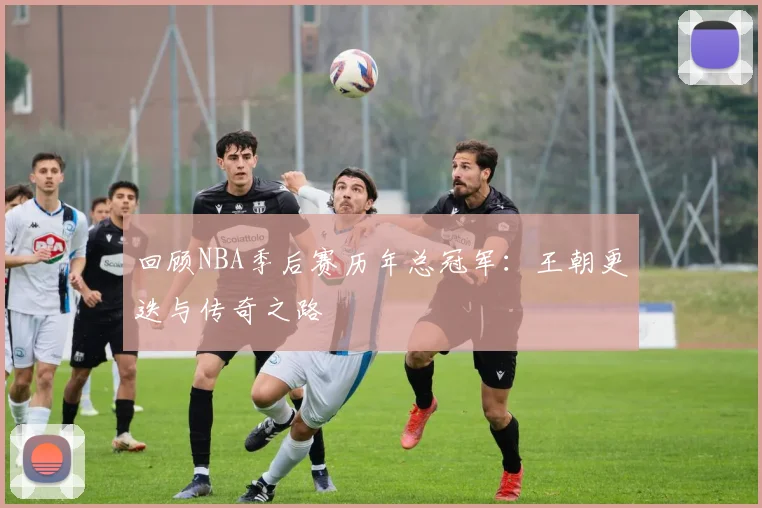 回顾NBA季后赛历年总冠军:王朝更迭与传奇之路