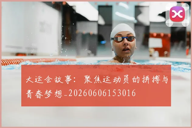 大运会故事：聚焦运动员的拼搏与青春梦想_20260606153016