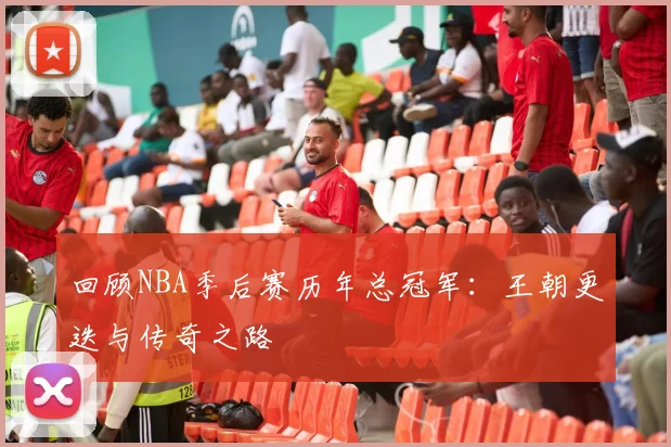 回顾NBA季后赛历年总冠军：王朝更迭与传奇之路