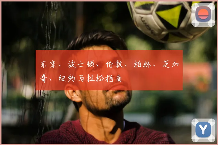 东京、波士顿、伦敦、柏林、芝加哥、纽约马拉松指南