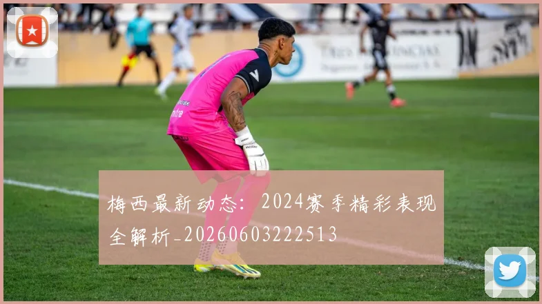 梅西最新动态：2024赛季精彩表现全解析_20260603222513